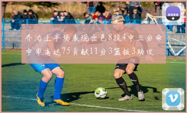 乔治上半场表现出色8投4中三分命中率高达75贡献11分3篮板3助攻