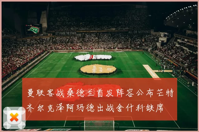 曼联客战桑德兰首发阵容公布芒特齐尔克泽阿玛德出战舍什科缺席