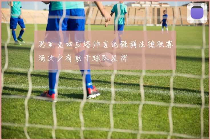 恩里克回应塔帅言论强调法德联赛场次少有助于球队发挥