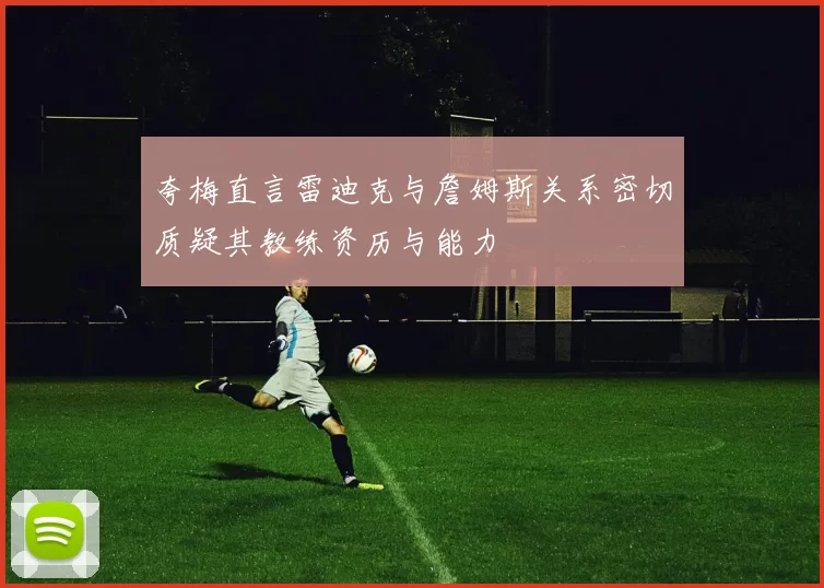 夸梅直言雷迪克与詹姆斯关系密切质疑其教练资历与能力