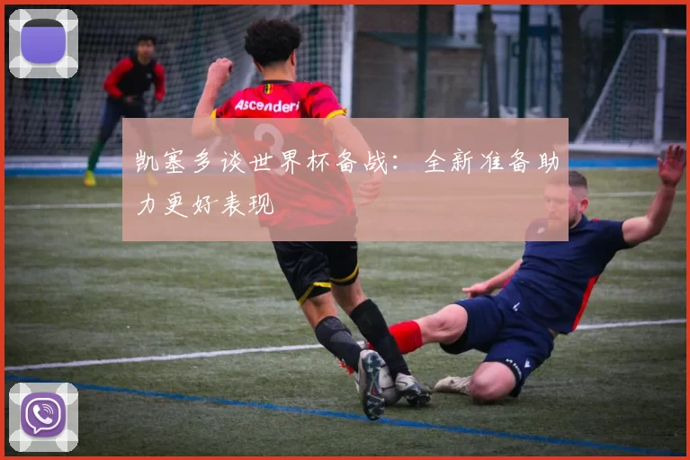 凯塞多谈世界杯备战：全新准备助力更好表现
