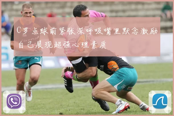 C罗点球前紧张深呼吸嘴里默念激励自己展现超强心理素质