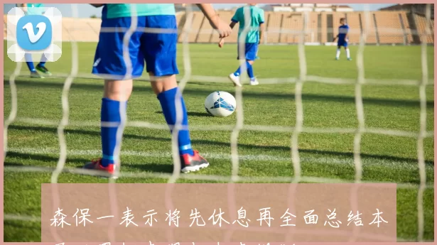 森保一表示将先休息再全面总结本届世界杯表现与未来规划