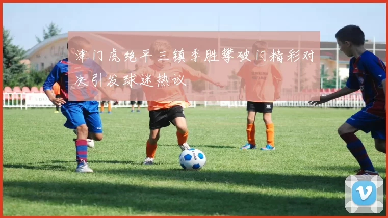 津门虎绝平三镇季胜攀破门精彩对决引发球迷热议