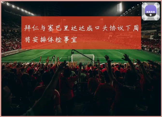 拜仁与塞巴里达达成口头协议下周将安排体检事宜