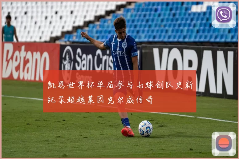 凯恩世界杯单届参与七球创队史新纪录超越莱因克尔成传奇