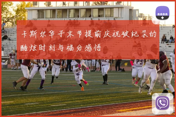 卡斯尔华子末节提前庆祝破纪录的酷炫时刻与福分感悟