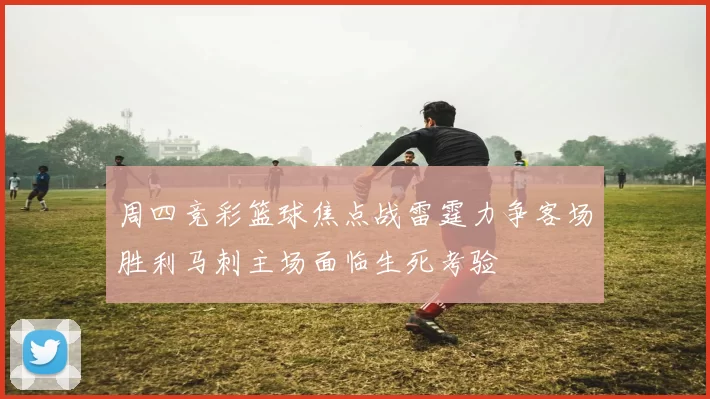 周四竞彩篮球焦点战雷霆力争客场胜利马刺主场面临生死考验