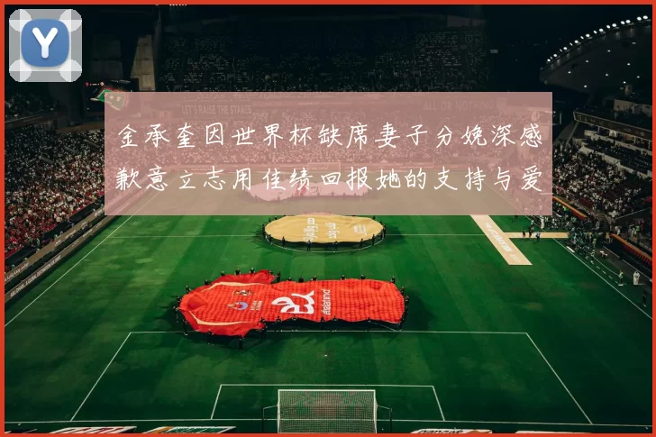 金承奎因世界杯缺席妻子分娩深感歉意立志用佳绩回报她的支持与爱
