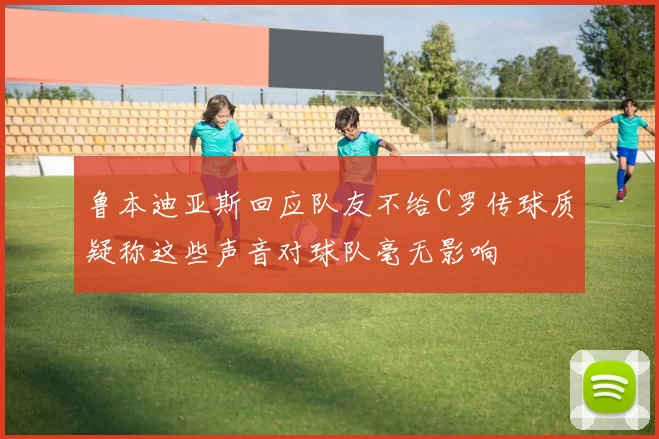 鲁本迪亚斯回应队友不给C罗传球质疑称这些声音对球队毫无影响