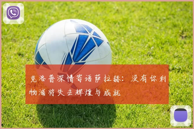 克洛普深情寄语萨拉赫：没有你利物浦将失去辉煌与成就