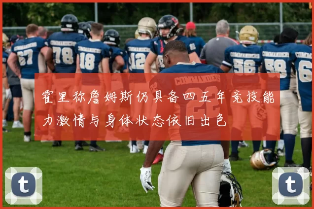 霍里称詹姆斯仍具备四五年竞技能力激情与身体状态依旧出色