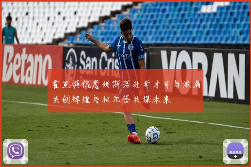 霍里调侃詹姆斯若赴奇才可与浓眉共创辉煌与状元签共谋未来
