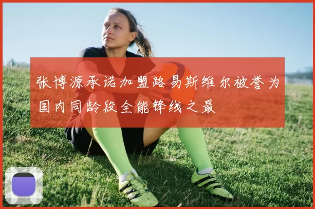 张博源承诺加盟路易斯维尔被誉为国内同龄段全能锋线之最