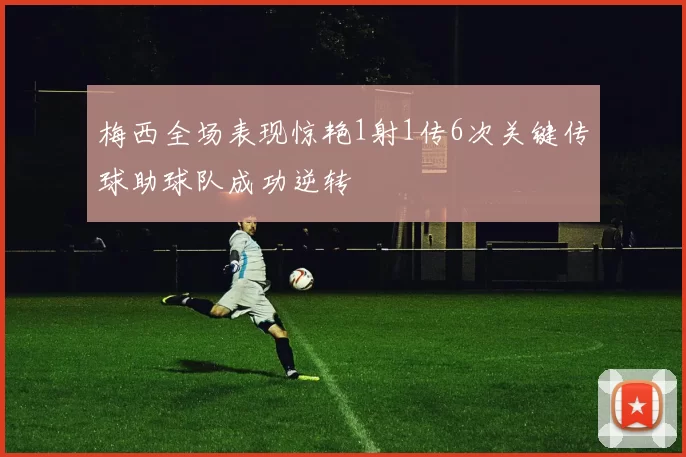 梅西全场表现惊艳1射1传6次关键传球助球队成功逆转