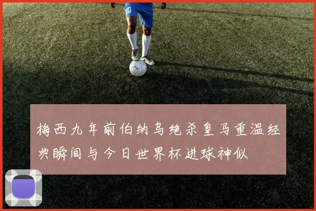 梅西九年前伯纳乌绝杀皇马重温经典瞬间与今日世界杯进球神似
