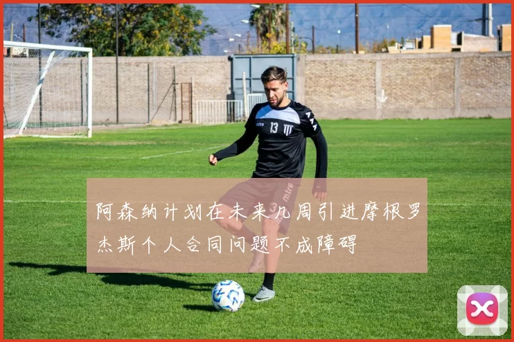 阿森纳计划在未来几周引进摩根罗杰斯个人合同问题不成障碍